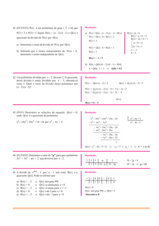 1
2 2 5 –p 2
2 9 18 – p 38 – 2p
1 1 0 0 ... 0 –1
1 1 1 ... 1 0a) R(x) = – 2 e Q(x) temgrau 998
b) R(x) = 0 e Q(x) se anula para x = 0
c) R(x) = – 2 e Q(x) se anula para x = –1
d) R(x) = 0 e Q(x) vale 1 para x = 0
e) R(x) = – 2 e Q(x) vale –1 para x = 0
41. (FUVEST) P(x) é um polinômio de grau 2 e tal que
P(1) = 2 e P(2) = 1. Sejam D(x) = (x – 2) (x – 1) e Q(x) o
quociente da divisão de P(x) por D(x).
a) Determine o resto da divisão de P(x) por D(x).
b) Sabendo que o termo independente de P(x) = 8,
determine o termo independente de Q(x).
Resolução:
a) P(x) = Q(x) . (x – 2) (x – 1) + R(x)
P(1) = Q(1) . 0 + R(1) = 2
R(1) = 2
P(2) = Q(2) . 0 + R(2) = 1
R(2) = 1
R(x) = – x + 3
b) P(0) = Q(0) (0 – 2) (0 – 1) + R(0)
8 = Q(0) . 2 + 3 Q(0) = 5/2
R(x) = ax + b
R(1) = a + b = 2
R(2) = 2a + b = 1
a b 2
2a b 1
a = –1
b = 3
42. Um polinômio dividido por x – 2 dá resto 2. O quociente
dessa divisão é então dividido por x – 3, obtendo-se
resto 3. Qual o resto da divisão deste polinômio por
(x – 2) (x – 3)?
Resolução:
P(x) = Q(x) (x – 2) + 2 Q(x) = Q1(x) (x – 3) + 3
P(x) = Q1(x) (x – 2) (x – 3) + 3 (x – 2) + 2
P(x) = Q (x) (x – 2) (x – 3) + 3x 4
R x
R(x) = 3x – 4
43. (FGV) Determine as soluções da equação Q(x) = 0,
onde Q(x) é o quociente do polinômio
x4 – 10x3 + 24x2 + 10 – 24 por x2 – 6x + 5.
Resolução:
x4 – 10x3 + 24x2 + 10x – 24 x2 – 6x + 5
– x4 + 6x3 – 5x2 x2 – 4x – 5
————————————–
– 4x3 + 19x2 + 10x – 24
+ 4x3 – 24x2 + 20x
———————————
– 5x2 + 30x – 24
+ 5x2 – 30x + 25
————————
1
Q(x) = x2 – 4x – 5 = 0 x1 = 5 e x2 = –1 S = {–1; 5}
44. (FUVEST) Determine o valor de “p” para que o polinômio
2x3 + 5x2 – px + 2 seja divisível por x – 2.
45. A divisão de x999 – 1 por x – 1 tem resto R(x) e o
quociente Q(x). Pode-se afirmar que:
Resolução:
Resolução:
38 – 2p = 0
38 = 2p p = 19
R(x) = 0
Q(x) tem grau 998 e Q(0) = 1
Alternativa D
 