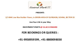 PRESENTS
2/3 BHK Low Rise Builder Floors, in GREEN AREA OF GURGAON, SOHNA, SECTOR 33
Live Your Life In your Way
INVESTMENT STARTS @ 51LACS ONWARD
FOR BOOKINGS OR QUERIES :
+91-9958959599 , +91-8800098030
 