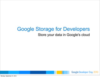 Developer DayGoogle 2010
Google Storage for Developers
Store your data in Google's cloud
Monday, September 27, 2010
 