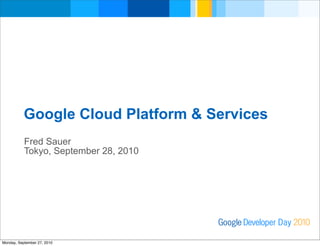 Developer DayGoogle 2010
Fred Sauer
Tokyo, September 28, 2010
Google Cloud Platform & Services
Monday, September 27, 2010
 
