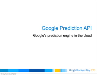 Developer DayGoogle 2010
Google Prediction API
Google's prediction engine in the cloud
Monday, September 27, 2010
 