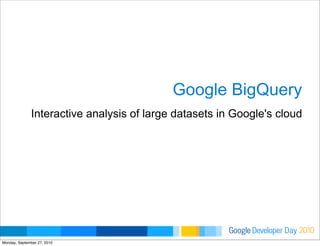 Developer DayGoogle 2010
Google BigQuery
Interactive analysis of large datasets in Google's cloud
Monday, September 27, 2010
 