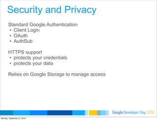 Developer DayGoogle 2010
Standard Google Authentication
• Client Login
• OAuth
• AuthSub
HTTPS support
• protects your credentials
• protects your data
Relies on Google Storage to manage access
Security and Privacy
Monday, September 27, 2010
 