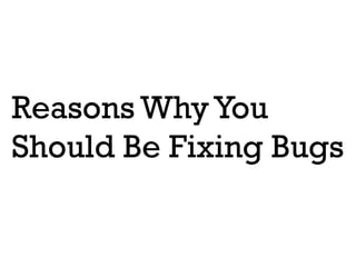 Reasons Why You
Should Be Fixing Bugs
 