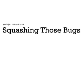 don’t	
 just	
 sit	
 there!	
 start	
 


Squashing Those Bugs
 