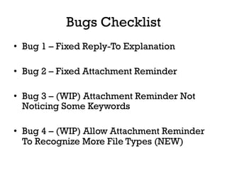 Bugs Checklist
•  Bug 1 – Fixed Reply-To Explanation

•  Bug 2 – Fixed Attachment Reminder

•  Bug 3 – (WIP) Attachment Reminder Not
   Noticing Some Keywords

•  Bug 4 – (WIP) Allow Attachment Reminder
   To Recognize More File Types (NEW)
 