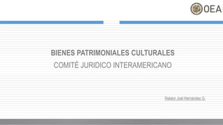 BIENES PATRIMONIALES CULTURALES
COMITÉ JURIDICO INTERAMERICANO
Relator Joel Hernández G.
 