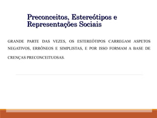 Preconceitos, Estereótipos e
Preconceitos, Estereótipos e
Representações Sociais
Representações Sociais
GRANDE PARTE DAS VEZES, OS ESTEREÓTIPOS CARREGAM ASPETOS
NEGATIVOS, ERRÔNEOS E SIMPLISTAS, E POR ISSO FORMAM A BASE DE
CRENÇAS PRECONCEITUOSAS.
 
