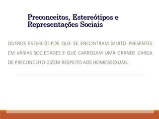 Preconceitos, Estereótipos e
Preconceitos, Estereótipos e
Representações Sociais
Representações Sociais
OUTROS ESTEREÓTIPOS QUE SE ENCONTRAM MUITO PRESENTES
EM VÁRIAS SOCIEDADES E QUE CARREGAM UMA GRANDE CARGA
DE PRECONCEITO DIZEM RESPEITO AOS HOMOSSEXUAIS.
 