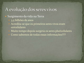  Surgimento da vida na Terra
 3,5 bilhões de anos
 Acredita-se que os primeiros seres vivos eram
unicelulares
 Muito tempo depois surgiria os seres pluricelulares
 Como sabemos de todas essas informações???
 