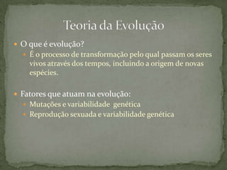  O que é evolução?
 É o processo de transformação pelo qual passam os seres
vivos através dos tempos, incluindo a origem de novas
espécies.
 Fatores que atuam na evolução:
 Mutações e variabilidade genética
 Reprodução sexuada e variabilidade genética
 