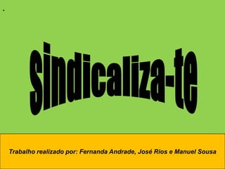 .sindicaliza-teTrabalho realizado por: Fernanda Andrade, José Rios e Manuel Sousa