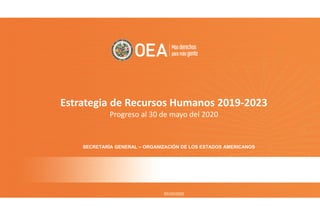 05/30/2020
SECRETARÍA GENERAL – ORGANIZACIÓN DE LOS ESTADOS AMERICANOS
Estrategia de Recursos Humanos 2019-2023
Progreso al 30 de mayo del 2020
 