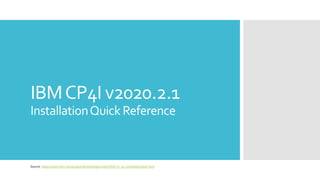 IBMCP4I v2020.2.1
InstallationQuick Reference
Source: https://www.ibm.com/support/knowledgecenter/SSGT7J_20.2/install/sysreqs.html
 