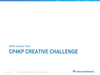 CP4KP CREATIVE CHALLENGE
C&PS Creative Team
| © 2011 Kaiser Foundation Health Plan, Inc. For internal use only.May 21, 2016
 