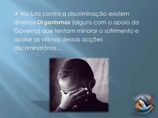 Na luta contra a discriminação existem
diversos Organismos (alguns com o apoio do
Governo) que tentam minorar o sofrimento e
apoiar as vítimas dessas acções
discriminatórias…
 