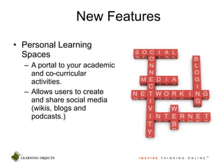 New Features Personal Learning Spaces A portal to your academic and co-curricular activities. Allows users to create and share social media (wikis, blogs and podcasts.) 