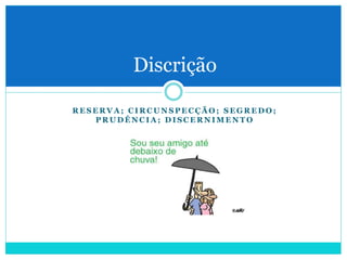R E S E R V A ; C I R C U N S P E C Ç Ã O ; S E G R E D O ;
P R U D Ê N C I A ; D I S C E R N I M E N T O
Discrição
 