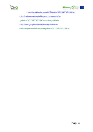 - http://pt.wikipedia.org/wiki/Globaliza%C3%A7%C3%A3o

- http://cadernosociologia.blogspot.com/search?q=

 globaliza%C3%A7%C3%A3o+e+desigualdade

- http://sites.google.com/site/esscpglobalizacao

/factoresquecontribuiramparaaglobaliza%C3%A7%C3%A3o




                                                          Pág.   32
 