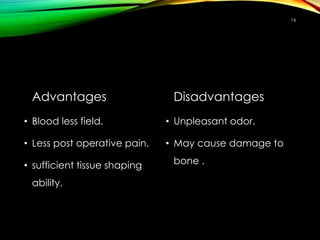 Advantages
• Blood less field.
• Less post operative pain.
• sufficient tissue shaping
ability.
Disadvantages
• Unpleasant odor.
• May cause damage to
bone .
16
 