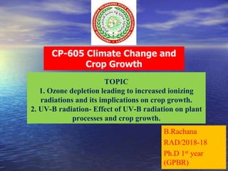 TOPIC
1. Ozone depletion leading to increased ionizing
radiations and its implications on crop growth.
2. UV-B radiation- Effect of UV-B radiation on plant
processes and crop growth.
B.Rachana
RAD/2018-18
Ph.D 1st year
(GPBR)
CP-605 Climate Change and
Crop Growth
 