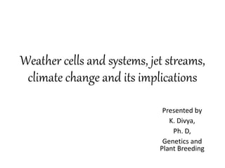 Weather cells and systems, jet streams,
climate change and its implications
Presented by
K. Divya,
Ph. D,
Genetics and
Plant Breeding
 