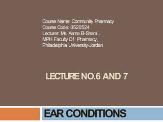 LECTURENO.6 AND 7
EARCONDITIONS
Course Name: Community Pharmacy
Course Code: 0520524
Lecturer: Ms. Asma El-Shara’.
MPH FacultyOf Pharmacy,
Philadelphia University-Jordan
 