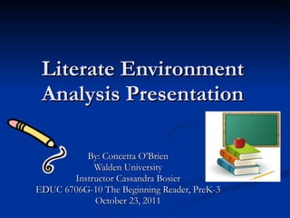 Literate Environment Analysis Presentation By: Concetta O’Brien Walden University Instructor Cassandra Bosier EDUC 6706G-10 The Beginning Reader, PreK-3 October 23, 2011 