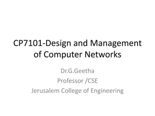 CP7101-Design and Management
of Computer Networks
Dr.G.Geetha
Professor /CSE
Jerusalem College of Engineering
 