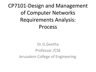 CP7101-Design and Management
of Computer Networks
Requirements Analysis:
Process
Dr.G.Geetha
Professor /CSE
Jerusalem College of Engineering
 
