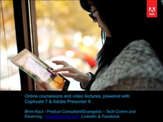 Online courseware and video lectures, powered with
Captivate 7 & Adobe Presenter 9 .
Bhim Kaul - Product Consultant/Evangelist – Tech Comm and
Elearning . bkaul@adobe.com .Linkedin & Facebook
 