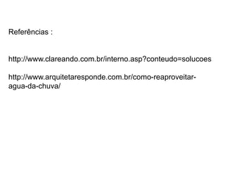 Referências : 
http://www.clareando.com.br/interno.asp?conteudo=solucoes 
http://www.arquitetaresponde.com.br/como-reaproveitar-agua- 
da-chuva/ 
