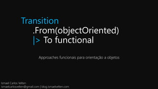 Transition
.From(objectOriented)
|> To functional
Approaches funcionais para orientação a objetos
Ismael Carlos Velten
ismaelcarlosvelten@gmail.com | blog.ismaelvelten.com
 