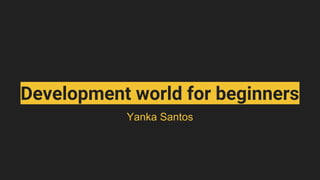 Development world for beginners
Yanka Santos
 