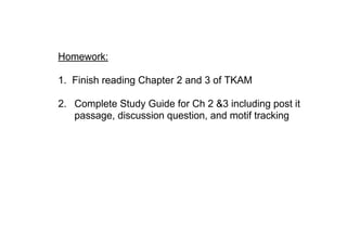 Homework:
1.  Finish reading Chapter 2 and 3 of TKAM
2.  Complete Study Guide for Ch 2 &3 including post it 
passage, discussion question, and motif tracking
 