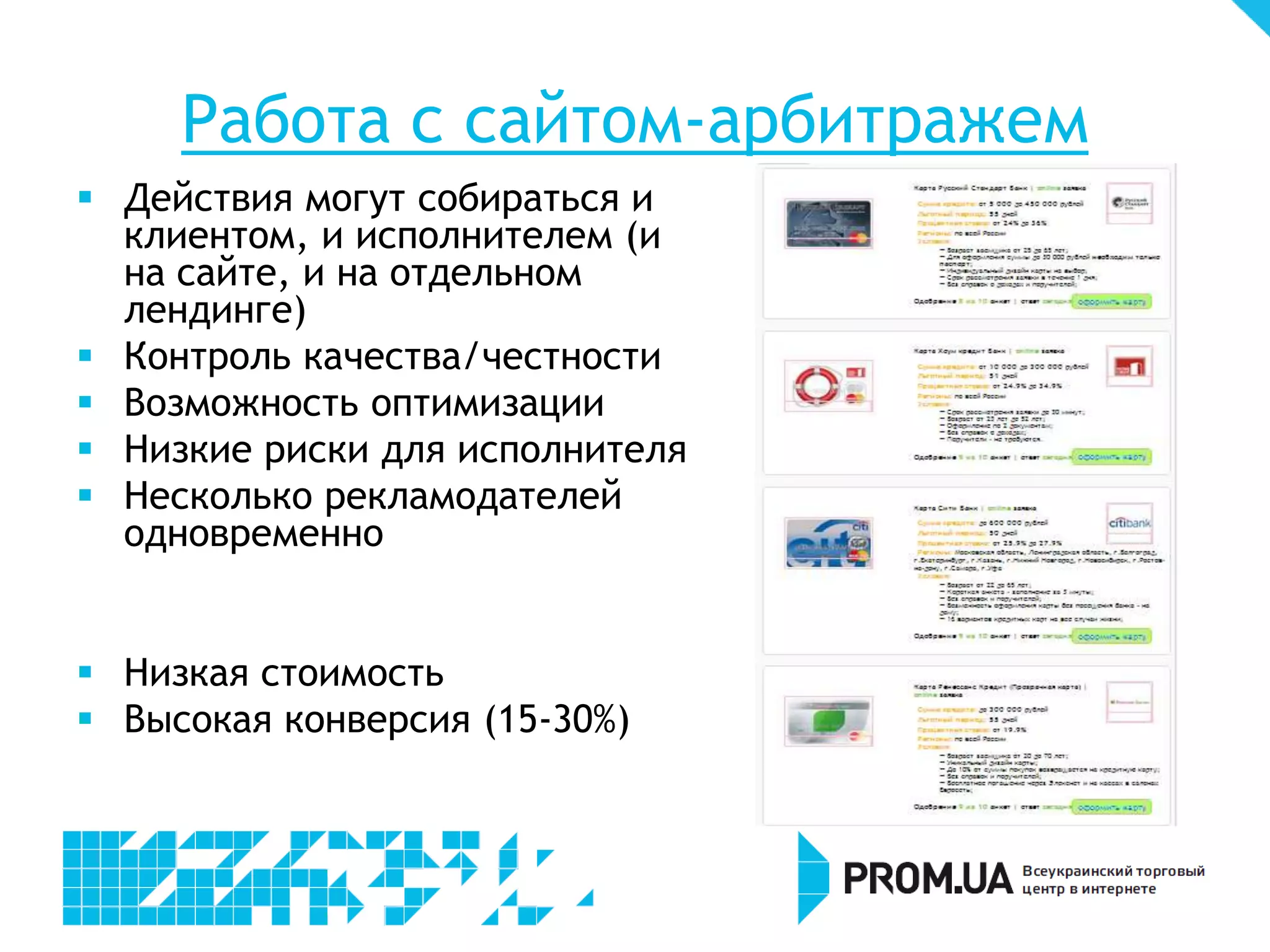 Работа с сайтом-арбитражем
 Действия могут собираться и
  клиентом, и исполнителем (и
  на сайте, и на отдельном
  лендинге)
 Контроль качества/честности
 Возможность оптимизации
 Низкие риски для исполнителя
 Несколько рекламодателей
  одновременно


 Низкая стоимость
 Высокая конверсия (15-30%)
 