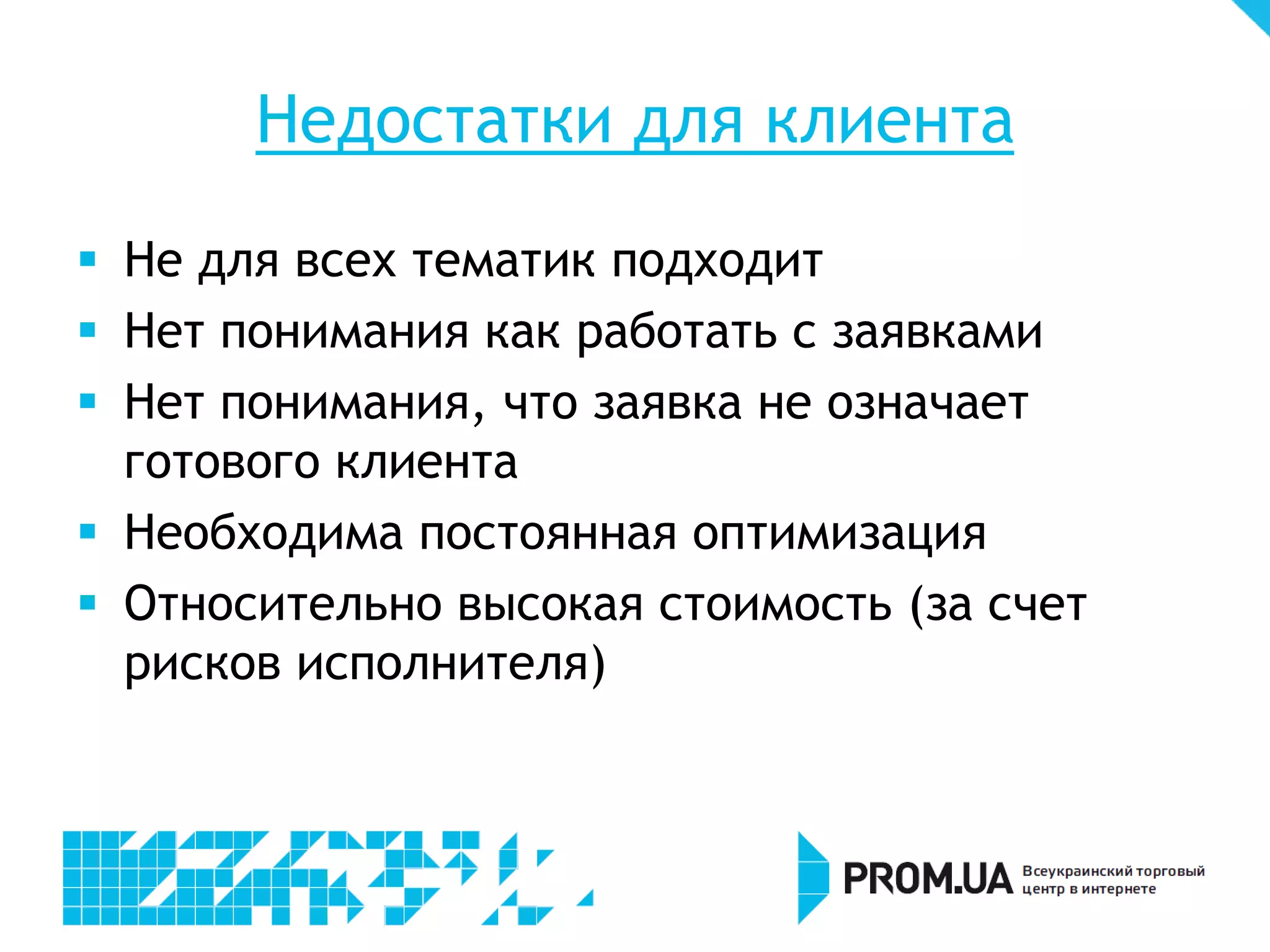 Недостатки для клиента
 Не для всех тематик подходит
 Нет понимания как работать с заявками
 Нет понимания, что заявка не означает
  готового клиента
 Необходима постоянная оптимизация
 Относительно высокая стоимость (за счет
  рисков исполнителя)
 