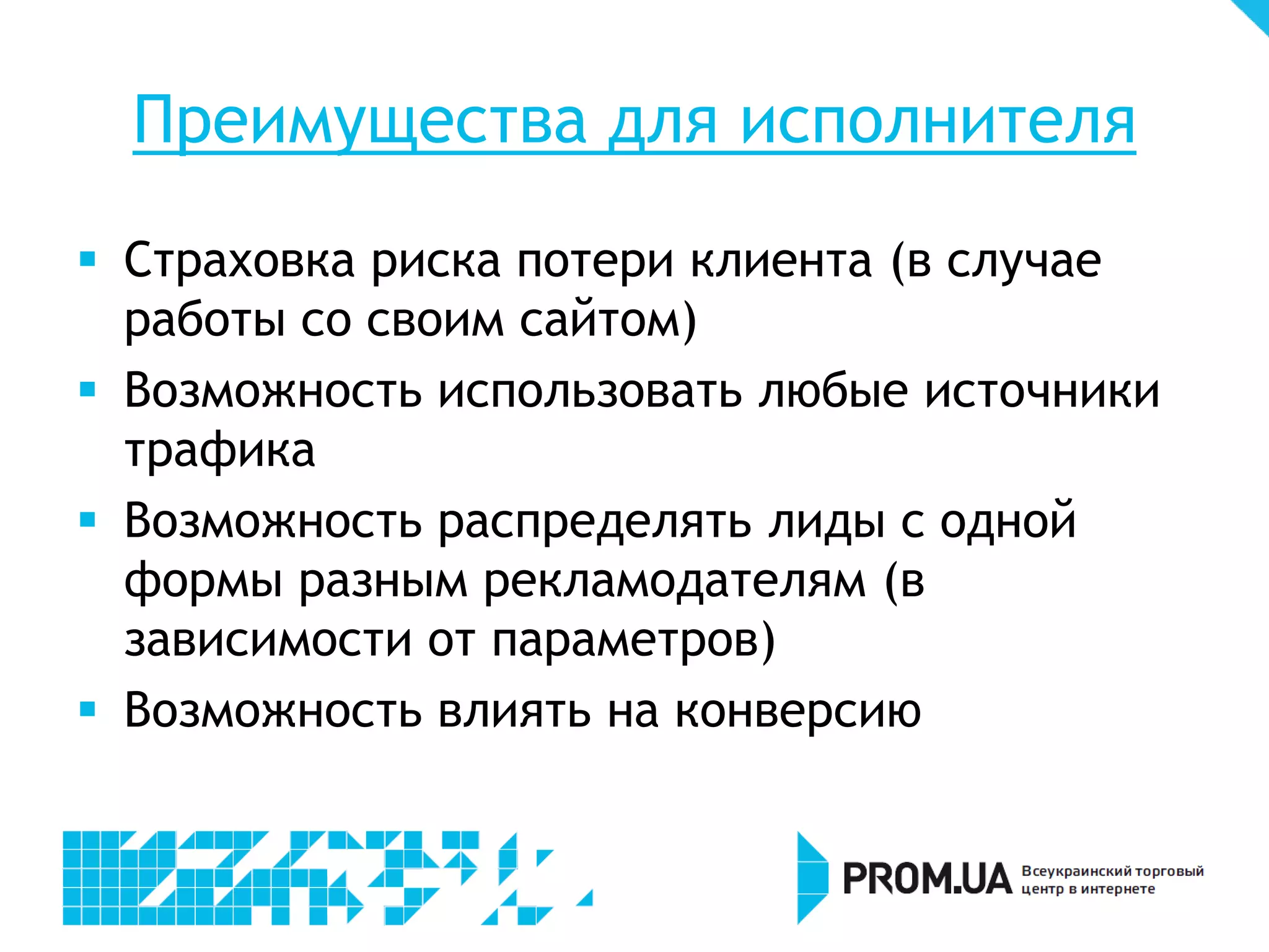 Преимущества для исполнителя
 Страховка риска потери клиента (в случае
  работы со своим сайтом)
 Возможность использовать любые источники
  трафика
 Возможность распределять лиды с одной
  формы разным рекламодателям (в
  зависимости от параметров)
 Возможность влиять на конверсию
 