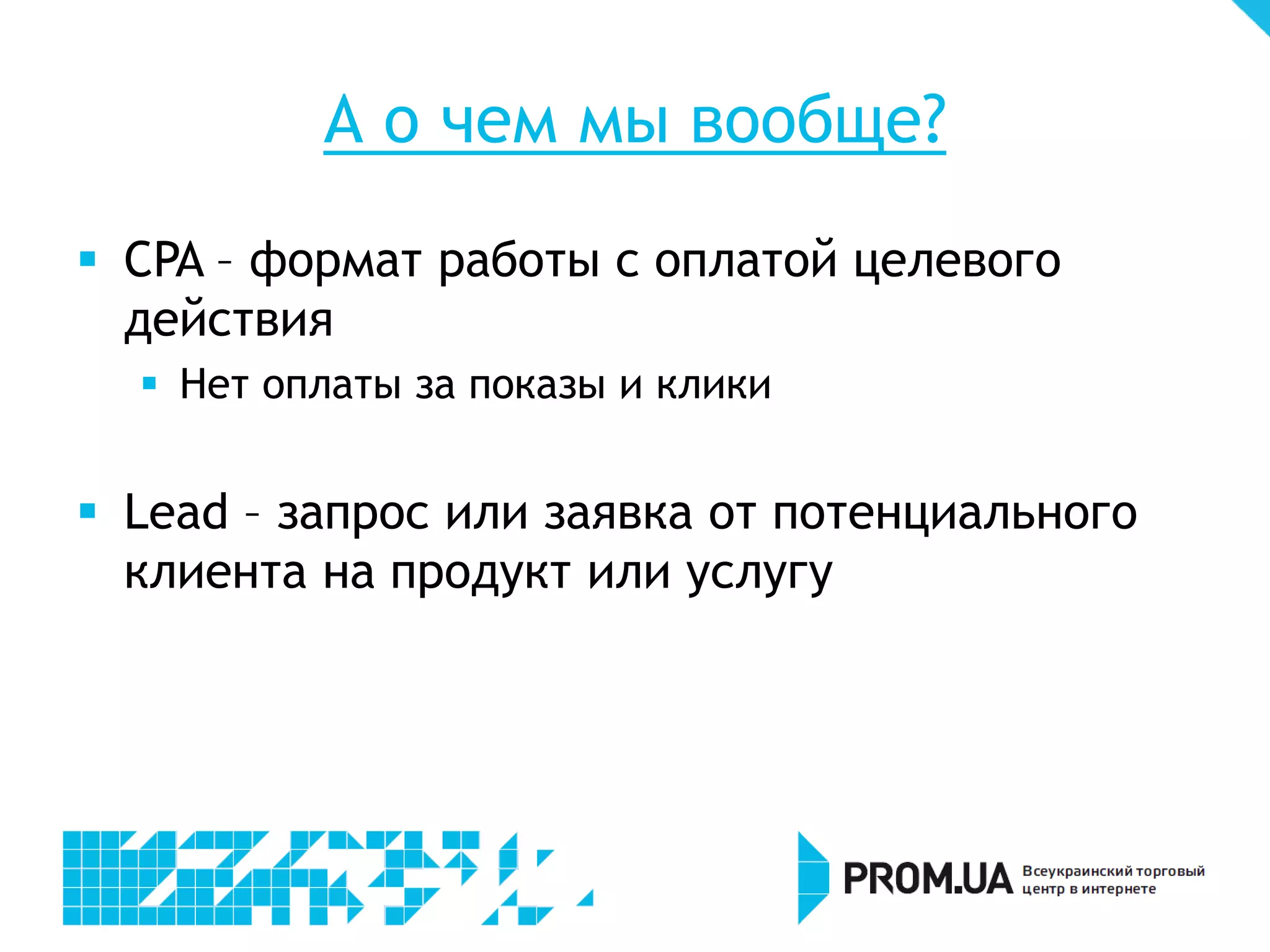 А о чем мы вообще?
 CPA – формат работы с оплатой целевого
  действия
   Нет оплаты за показы и клики


 Lead – запрос или заявка от потенциального
  клиента на продукт или услугу
 