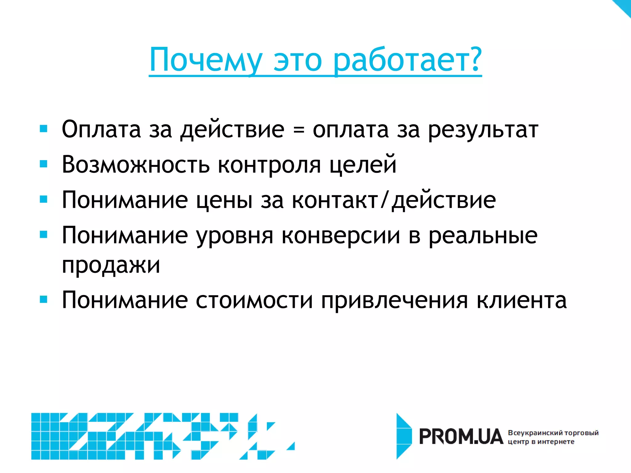Почему это работает?
 Оплата за действие = оплата за результат
 Возможность контроля целей
 Понимание цены за контакт/действие
 Понимание уровня конверсии в реальные
  продажи
 Понимание стоимости привлечения клиента
 