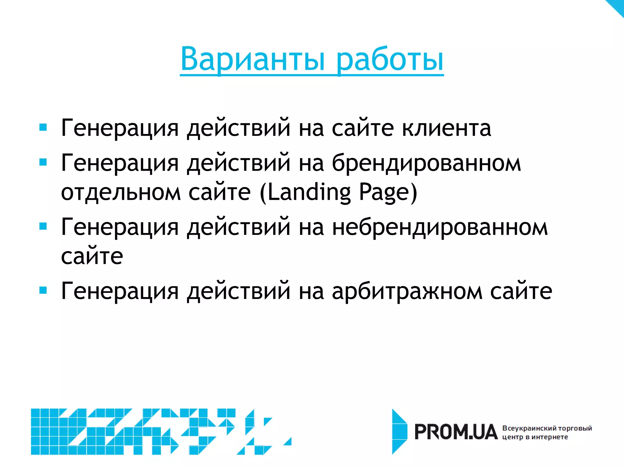 Варианты работы
 Генерация действий на сайте клиента
 Генерация действий на брендированном
  отдельном сайте (Landing Page)
 Генерация действий на небрендированном
  сайте
 Генерация действий на арбитражном сайте
 