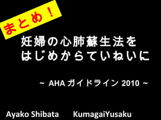 妊婦の心肺蘇生法を
はじめからていねいに
　　～ AHA ガイドライン 2010 ～
まとめ！
Ayako Shibata 　 KumagaiYusaku
 