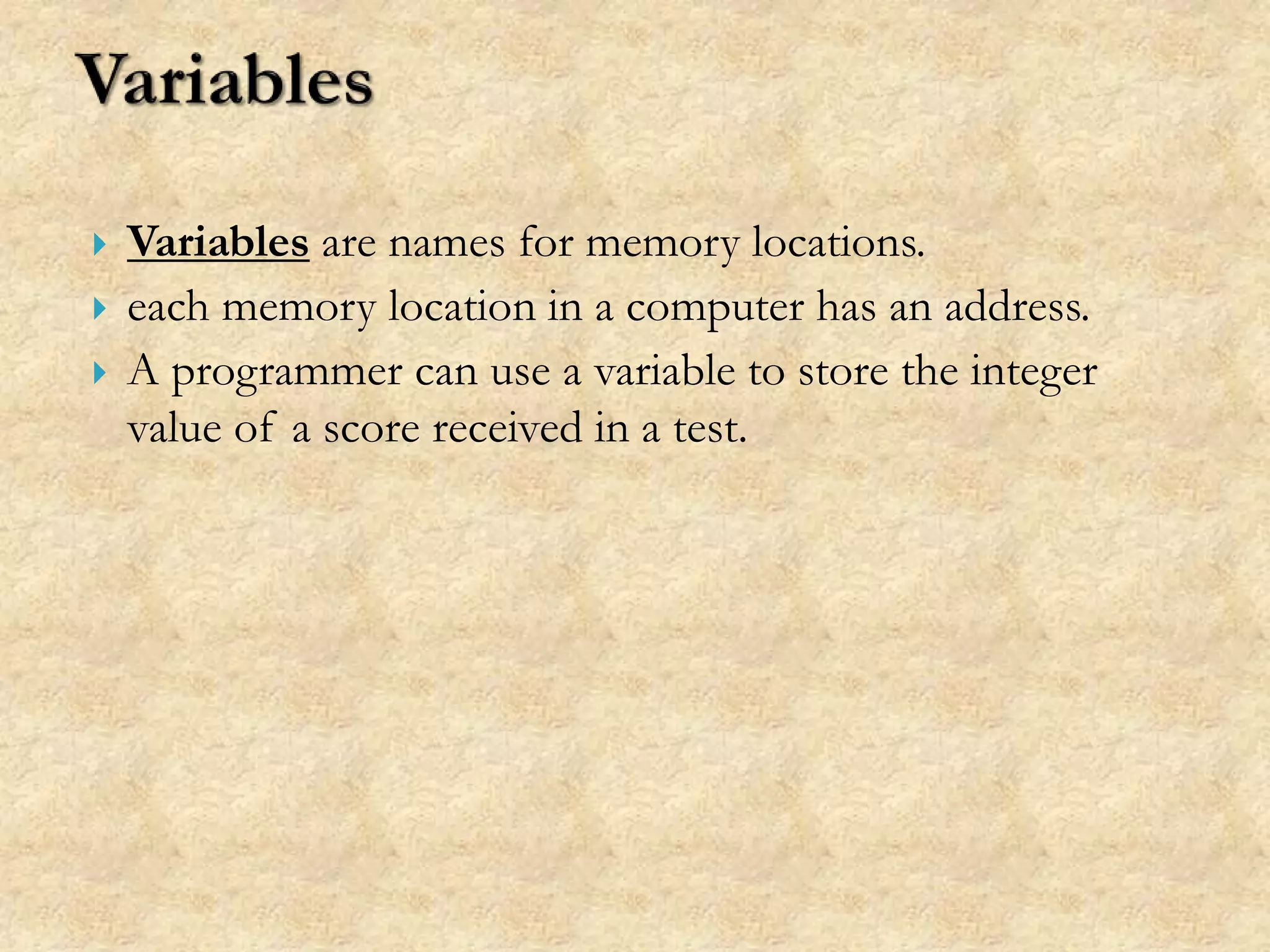  Variables are names for memory locations.
 each memory location in a computer has an address.
 A programmer can use a variable to store the integer
value of a score received in a test.
 