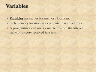  Variables are names for memory locations.
 each memory location in a computer has an address.
 A programmer can use a variable to store the integer
value of a score received in a test.
 