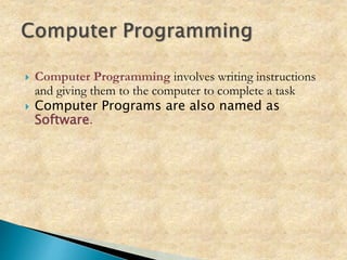  Computer Programming involves writing instructions
and giving them to the computer to complete a task
 Computer Programs are also named as
Software.
 