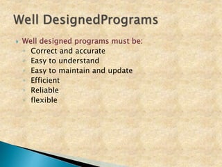  Well designed programs must be:
◦ Correct and accurate
◦ Easy to understand
◦ Easy to maintain and update
◦ Efficient
◦ Reliable
◦ flexible
 