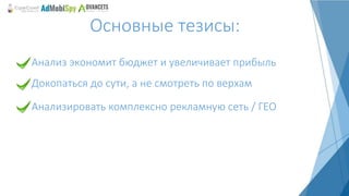 Основные тезисы:
Анализ экономит бюджет и увеличивает прибыль
Докопаться до сути, а не смотреть по верхам
Анализировать комплексно рекламную сеть / ГЕО
 