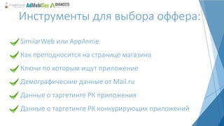 Инструменты для выбора оффера:
SimilarWeb или AppAnnie
Как преподносится на странице магазина
Ключи по которым ищут приложение
Демографические данные от Mail.ru
Данные о таргетинге РК приложения
Данные о таргетинге РК конкурирующих приложений
 