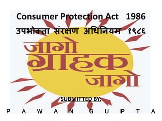 Consumer Protection Act 1986
उपभोक्ता संरक्षण अधिनियम १९८६
SUBMITTED BY:
P A W A N G U P T A
 