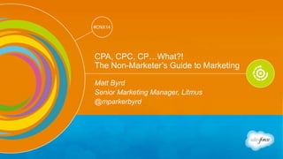 Track: Personal Transformation & Growth 
#CNX14 
@mparkerbyrd 
#CNX14 
CPA, CPC, CP…What?! 
The Non-Marketer’s Guide to Marketing 
Matt Byrd 
Senior Marketing Manager, Litmus 
@mparkerbyrd 
 
